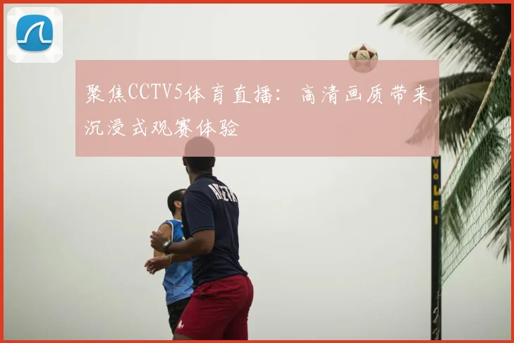 聚焦CCTV5体育直播：高清画质带来沉浸式观赛体验
