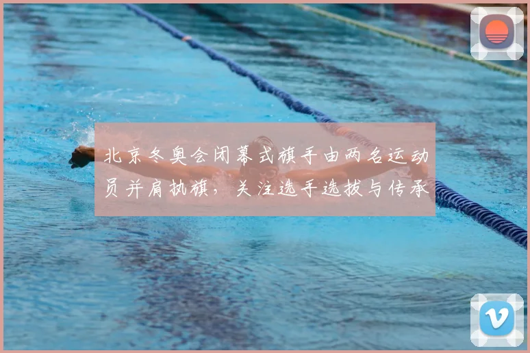 北京冬奥会闭幕式旗手由两名运动员并肩执旗，关注选手选拔与传承