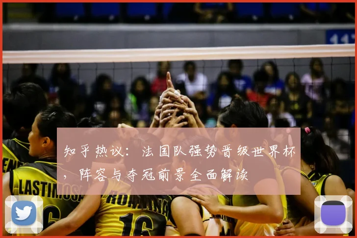 知乎热议：法国队强势晋级世界杯，阵容与夺冠前景全面解读