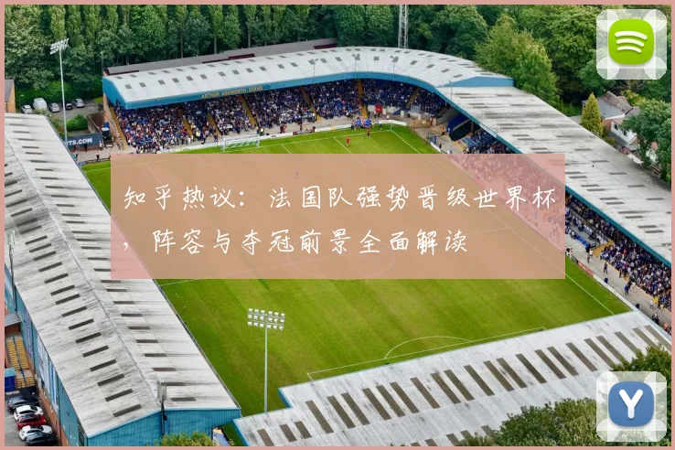 知乎热议：法国队强势晋级世界杯，阵容与夺冠前景全面解读