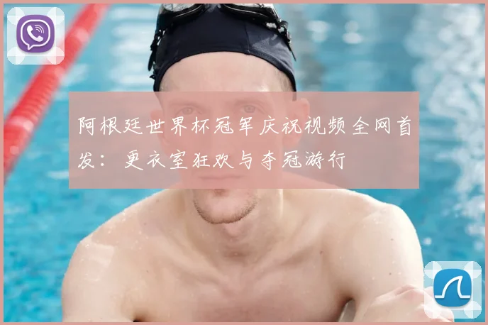 阿根廷世界杯冠军庆祝视频全网首发：更衣室狂欢与夺冠游行