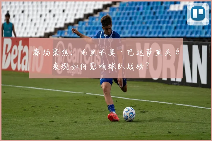 赛场聚焦：毛里齐奥·巴达萨里关键表现如何影响球队战绩？