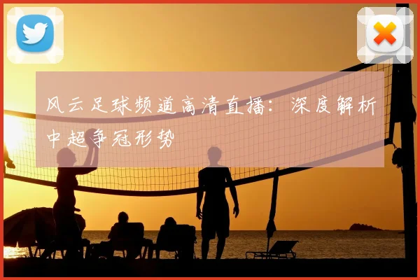 风云足球频道高清直播：深度解析中超争冠形势